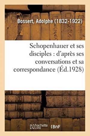 Schopenhauer Et Ses Disciples: d'Après Ses Conversations Et Sa Correspondance de Adolphe Bossert