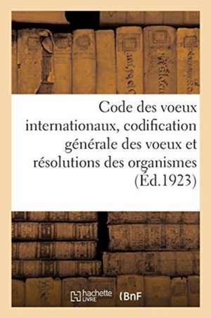 Code Des Voeux Internationaux, Codification Générale Des Voeux Et Résolutions: Des Organismes Internationaux Associations, Instituts, Congrès, Confére de Collectif