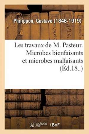 Les Travaux de M. Pasteur. Microbes Bienfaisants Et Microbes Malfaisants de Gustave Philippon