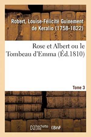 Rose Et Albert Ou Le Tombeau d'Emma. Tome 3 de Louise-Félicité Guinement de Keralio