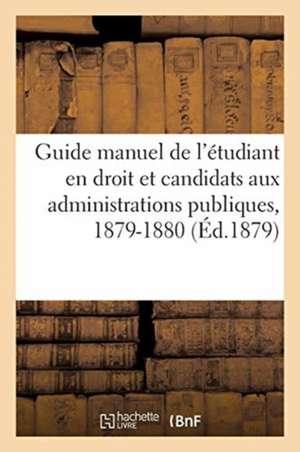 Guide Manuel de l'Étudiant En Droit Et Des Candidats Aux Diverses Administrations Publiques: Pour l'Année Scolaire 1879-1880 de Collectif