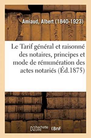 Le Tarif Général Et Raisonné Des Notaires. Principes Et Mode de Rémunération Des Actes Notariés de Albert Amiaud