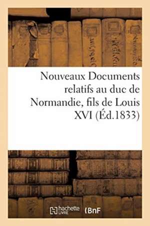 Nouveaux Documents Relatifs Au Duc de Normandie, Fils de Louis XVI: Sur La Détention de Ce Prince À Milan, Sur Le Bruit Répandu de Son Mariage Avec La de Collectif