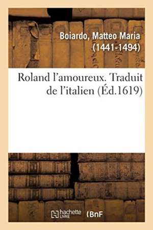 Roland l'Amoureux. Traduit de l'Italien de Matteo Maria Boiardo