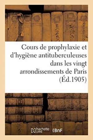 Cours de Prophylaxie Et d'Hygiène Antituberculeuses Dans Les Vingt Arrondissements de Paris: Ligue Française Contre La Tuberculose de Collectif