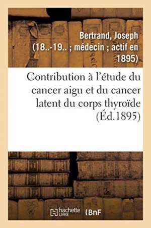 Contribution À l'Étude Du Cancer Aigu Et Du Cancer Latent Du Corps Thyroïde de Joseph Bertrand