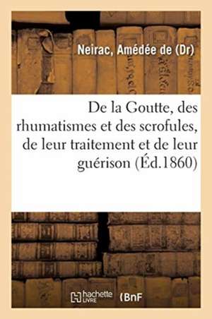 de la Goutte, Des Rhumatismes Et Des Scrofules, de Leur Traitement Et de Leur Guérison de Amédée de Neirac