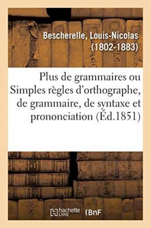 Plus de Grammaires Ou Simples Règles d'Orthographe, de Grammaire, de Syntaxe Et de Prononciation de Louis-Nicolas Bescherelle