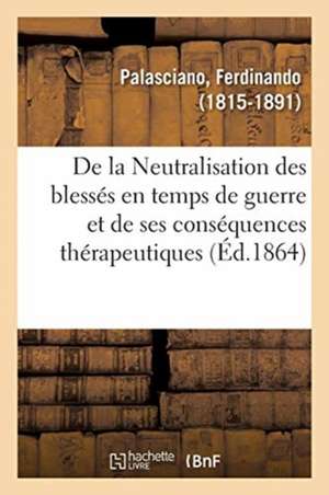 de la Neutralisation Des Blessés En Temps de Guerre Et de Ses Conséquences Thérapeutiques: Mémoire, Congrès Médical de Lyon, 1er Octobre 1864 de Ferdinando Palasciano