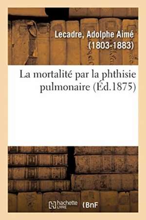 La mortalité par la phthisie pulmonaire de Adolphe Aimé Lecadre