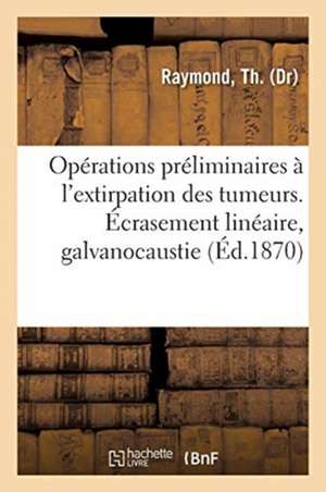 Opérations Préliminaires À l'Extirpation Des Tumeurs. Écrasement Linéaire, Galvanocaustie: de Leur Combinaison de Th Raymond