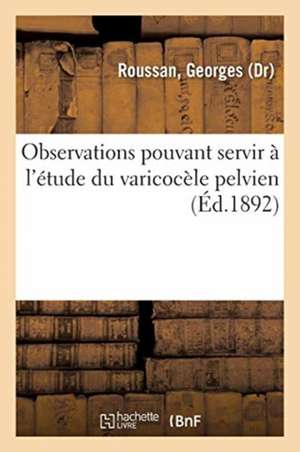 Observations Pouvant Servir À l'Étude Du Varicocèle Pelvien de Georges Roussan