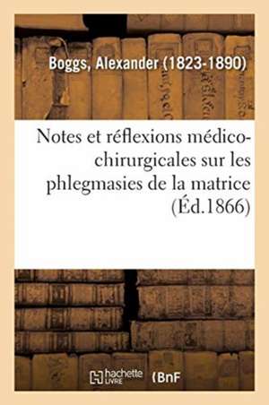 Notes Et Réflexions Médico-Chirurgicales Sur Les Phlegmasies de la Matrice de Alexander Boggs