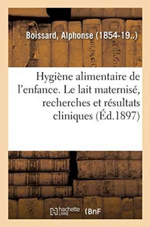 Mémoires. Hygiène Alimentaire de l'Enfance. Le Lait Maternisé, Recherches Et Résultats Cliniques de Alphonse Boissard