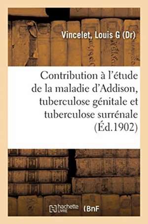 Contribution À l'Étude de la Maladie d'Addison, Tuberculose Génitale Et Tuberculose Surrénale de Louis G. Vincelet