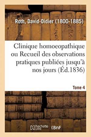 Clinique Homoeopathique Ou Recueil de Toutes Les Observations Pratiques Publiées Jusqu'à Nos Jours de David-Didier Roth