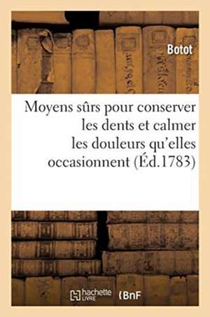 Moyens Sûrs Pour Conserver Les Dents Et Calmer Les Douleurs Qu'elles Occasionnent. Nouvelle Édition: Avec Quelques Remarques Sur Les Puissans Effets d de Botot