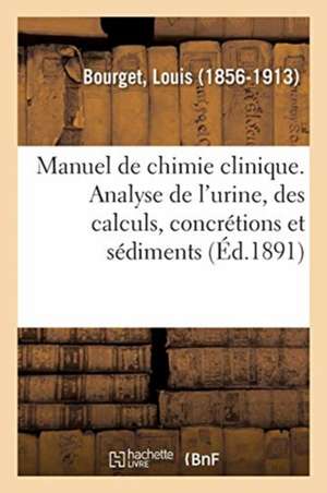 Manuel de Chimie Clinique. Analyse de l'Urine, Des Calculs, Concrétions Et Sédiments de Louis Bourget