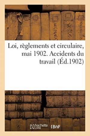 Accidents Du Travail. Loi, Règlements Et Circulaire, Mai 1902: Ministère Du Commerce. Direction Du Matériel Et de la Construction de Collectif