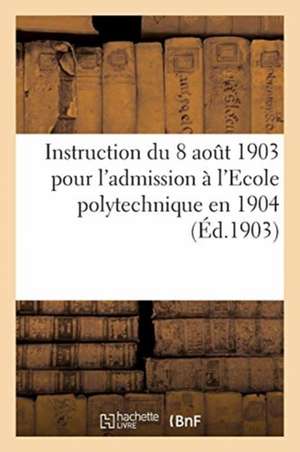 Instruction Du 8 Août 1903 Pour l'Admission À l'Ecole Polytechnique En 1904: Programme Des Connaissances Exigées de Collectif