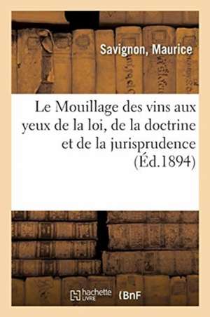 Le Mouillage Des Vins Aux Yeux de la Loi, de la Doctrine Et de la Jurisprudence: Examen Critique Du Nouveau Projet de Loi de Maurice Savignon