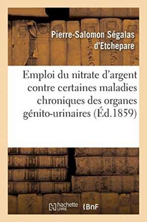 de l'Emploi Du Nitrate d'Argent Contre Certaines Maladies Chroniques Des Organes Génito-Urinaires de Pierre-Salomon Ségalas d'Etchepare