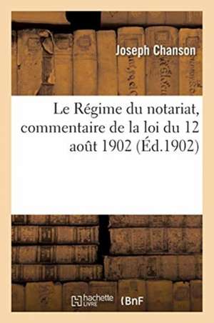 Le Régime Du Notariat, Commentaire de la Loi Du 12 Août 1902: Portant Modification Aux Lois Des 25 Ventôse an XI Et 21 Juin 1843 Relatives Au Notariat de Joseph Chanson