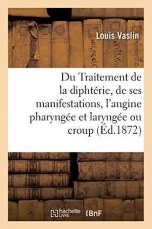 Du Traitement de la Diphtérie Et de Ses Deux Principales Manifestations, l'Angine Pharyngée: Et Laryngée Ou Croup de Louis Vaslin