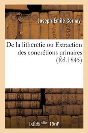 de la Lithérétie Ou Extraction Des Concrétions Urinaires de Joseph-Émile Cornay