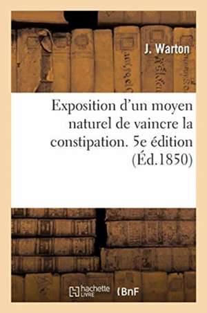 Exposition d'Un Moyen Naturel de Vaincre La Constipation. 5e Édition de J. Warton