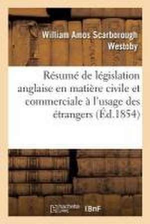 Résumé de Législation Anglaise En Matière Civile Et Commerciale À l'Usage Des Étrangers. 2e Édition de William Amos Scarborough Westoby