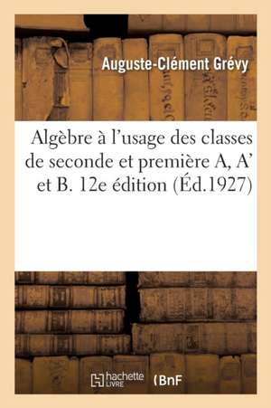 Algèbre À l'Usage Des Classes de Seconde Et Première A, A' Et B. 12e Édition de Auguste-Clément Grévy