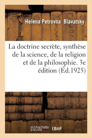 La Doctrine Secrète, Synthèse de la Science, de la Religion Et de la Philosophie. 3e Édition de H. P. Blavatsky