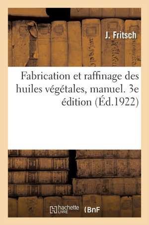 Fabrication Et Raffinage Des Huiles Végétales, Manuel. 3e Édition: À l'Usage Des Fabricants, Raffineurs, Courtiers Et Négociants En Huiles de J. Fritsch