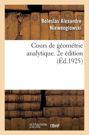 Cours de Géométrie Analytique. 2e Édition: Élèves de la Classe de Mathématiques Spéciales, Des Candidats Aux Écoles Du Gouvernement de Boleslas Alexandre Niewenglowski