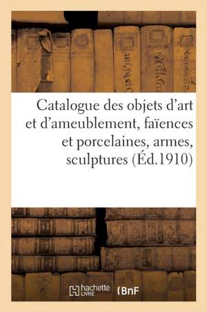 Catalogue Des Objets d'Art Et d'Ameublement, Faïences Et Porcelaines, Armes, Sculptures: Objets Variés, Bronzes, Meubles, Tapisseries, Tapis de Expert