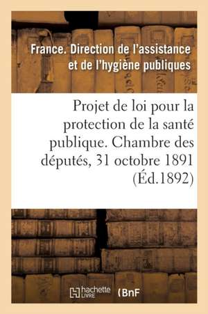 Projet de Loi Pour La Protection de la Santé Publique Présenté À La Chambre Des Députés: Le 31 Octobre 1891, Au Nom de M. Carnot, Exposé Des Motifs Et de Direction de l'Assistance