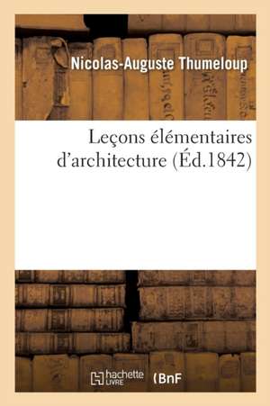 Leçons Élémentaires d'Architecture Ou Aperçu Sur Les Proportions Des Ordres, Des Portes: Des Fenêtres Et Des Arcades, d'Après Les Édifices Antiques Et de Nicolas-Auguste Thumeloup