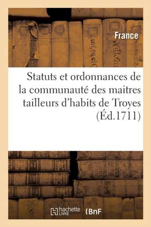 Statuts Et Ordonnances de la Communauté Des Maitres Tailleurs d'Habits de Troyes: Avis Des Officiers de Police, Bureau de Troyes, Lettres Patentes, Ar de France