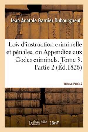 Lois d'Instruction Criminelle Et Pénales Ou Appendice Aux Codes Criminels. Tome 3. Partie 2 de Jean Anatole Garnier Dubourgneuf