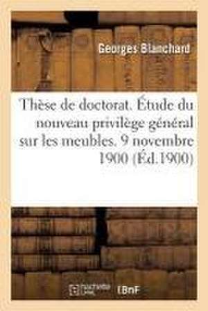 Thèse de Doctorat. Du Nouveau Privilège Général Sur Les Meubles, Créé Par La Loi Du 9 Avril 1898: Relative À La Responsabilité Des Accidents Du Travai de Georges Blanchard