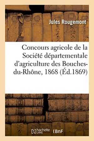 Concours Agricole de la Société Départementale d'Agriculture Des Bouches-Du-Rhône: Distribution Solennelle Des Prix, Roquevaire, 6 Septembre 1868 de Jules Rougemont