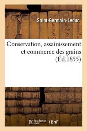 Conservation, Assainissement Et Commerce Des Grains: Suivis d'Une Appréciation Du Grenier Salaville de Saint-Germain-Leduc