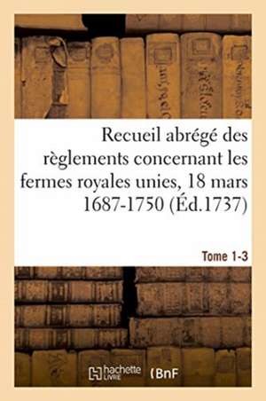 Recueil Abrégé Des Règlements Concernant Les Fermes Royales Unies, 18 Mars 1687-1750. Tome 1-3: Baux de Domergue, Pointeau Et Templier Et de Fereau, Y de Louis-Henri-Joseph Hurtrel d'Arboval