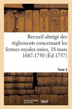 Recueil Abrégé Des Règlements Concernant Les Fermes Royales Unies, 18 Mars 1687-1750. Tome 3: Baux de Domergue, Pointeau Et Templier Et de Fereau, Yse de Eugène Lesacher