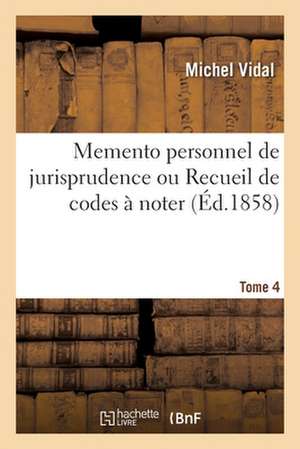 Memento Personnel de Jurisprudence Ou Recueil de Codes À Noter. Tome 4: Code Napoléon, Code de Procédure Civile, Code de Commerce, Code d'Instruction de Michel Vidal