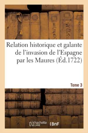 Relation Historique Et Galante de l'Invasion de l'Espagne Par Les Maures. Tome 3 de Nicolas Baudot De Juilly