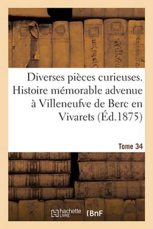 Diverses Pièces Curieuses. Tome 34. Histoire Mémorable Et Merveilleuse Advenue: À Villeneufve de Berc En Vivarets, Au Mois d'Octobre 1613 de Collectif