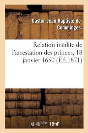 Relation Inédite de l'Arrestation Des Princes, 18 Janvier 1650 de Gaston Jean Baptiste de Comminges