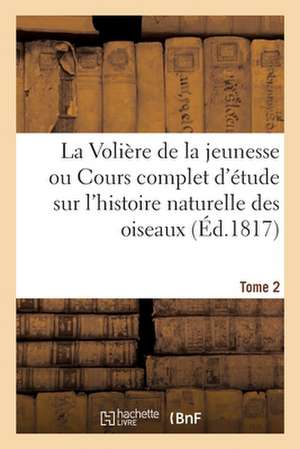 La Volière de la Jeunesse Ou Cours Complet d'Étude Sur l'Histoire Naturelle Des Oiseaux. Tome 2 de Collectif